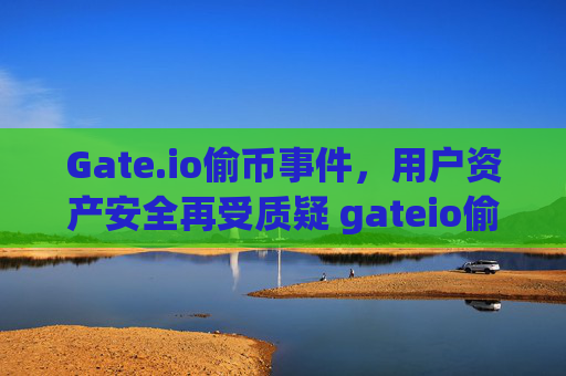 Gate.io偷币事件，用户资产安全再受质疑 gateio偷币