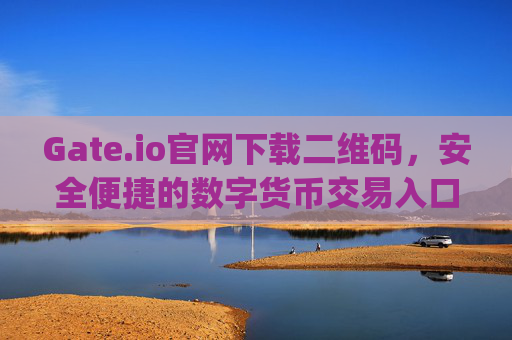 Gate.io官网下载二维码，安全便捷的数字货币交易入口 gateio io官网下载二维码