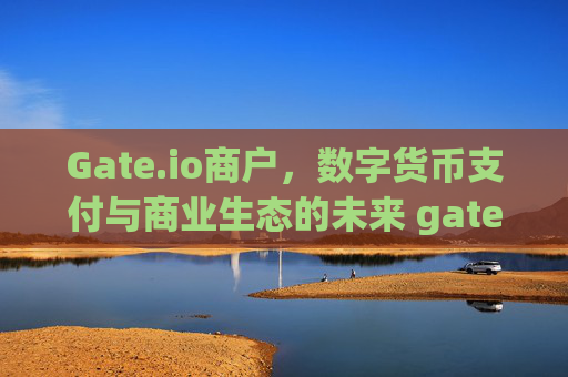 Gate.io商户，数字货币支付与商业生态的未来 gateio商户