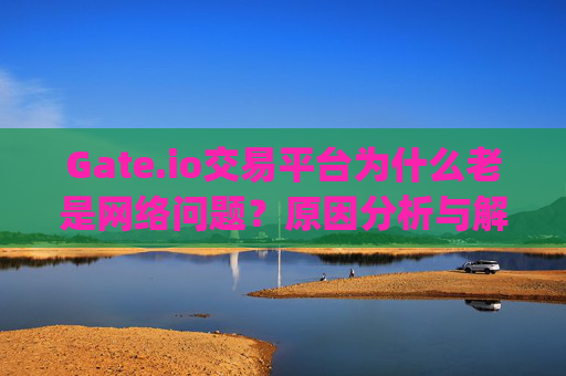 Gate.io交易平台为什么老是网络问题？原因分析与解决方案 gateio交易平台为什么老是网络