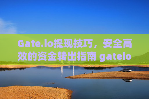 Gate.io提现技巧，安全高效的资金转出指南 gateio提现技巧