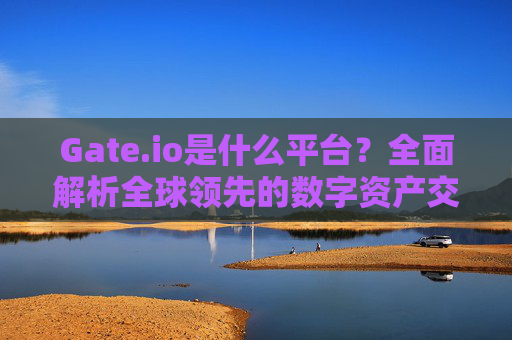 Gate.io是什么平台？全面解析全球领先的数字资产交易平台