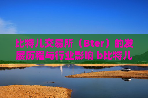 比特儿交易所（Bter）的发展历程与行业影响 b比特儿交易所