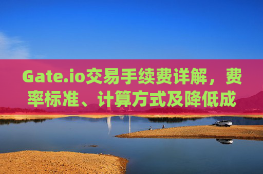 Gate.io交易手续费详解，费率标准、计算方式及降低成本的技巧 gateio交易手续费是多少