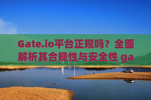 Gate.io平台正规吗？全面解析其合规性与安全性 gateio平台正规