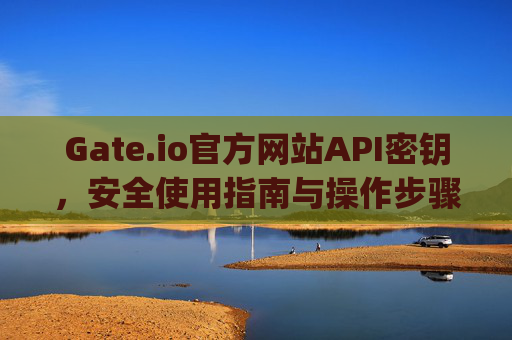 Gate.io官方网站API密钥，安全使用指南与操作步骤 gateio官方网站aip密钥