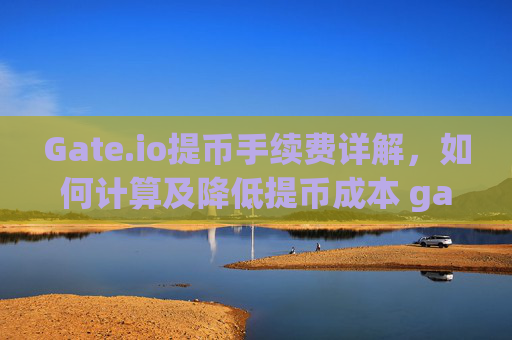 Gate.io提币手续费详解，如何计算及降低提币成本 gateio提币手续费多少