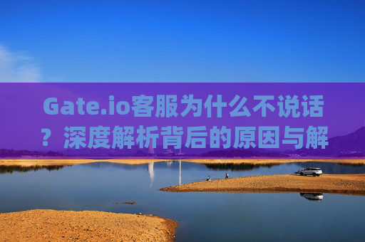 Gate.io客服为什么不说话？深度解析背后的原因与解决方案 gateio客服为什么不说话