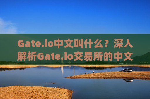 Gate.io中文叫什么？深入解析Gate.io交易所的中文名称及背景 gateio中文叫什么