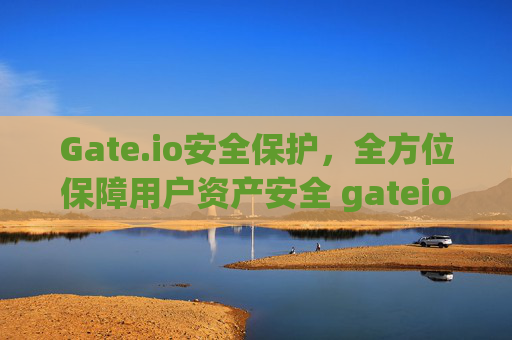 Gate.io安全保护，全方位保障用户资产安全 gateio安全保护