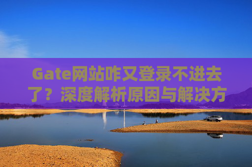 Gate网站咋又登录不进去了？深度解析原因与解决方案