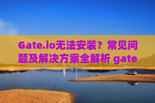 Gate.io无法安装？常见问题及解决方案全解析 gateio无法安装