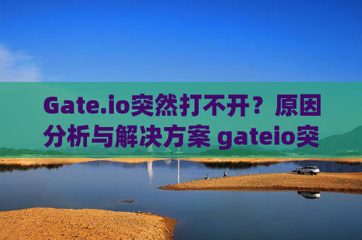 Gate.io突然打不开？原因分析与解决方案 gateio突然打不开