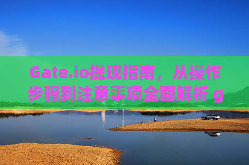 Gate.io提现指南，从操作步骤到注意事项全面解析 gateio怎样提现