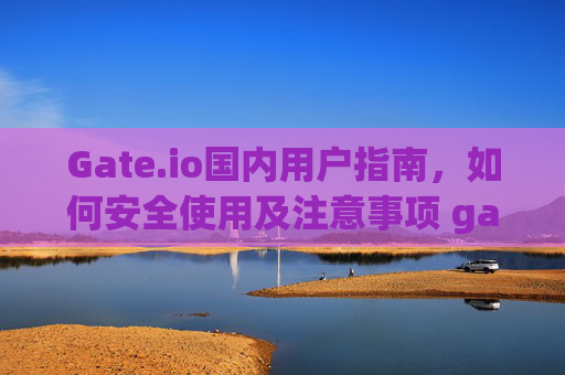 Gate.io国内用户指南，如何安全使用及注意事项 gateio国内用户