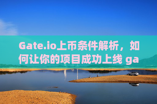 Gate.io上币条件解析，如何让你的项目成功上线 gateio上币条件