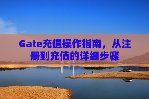 Gate充值操作指南，从注册到充值的详细步骤