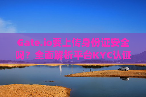 Gate.io要上传身份证安全吗？全面解析平台KYC认证的安全性 gateio要上传身份证安全吗