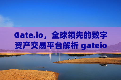 Gate.io，全球领先的数字资产交易平台解析 gateio.com