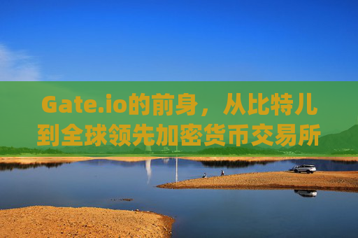 Gate.io的前身，从比特儿到全球领先加密货币交易所的演变 gateio前身