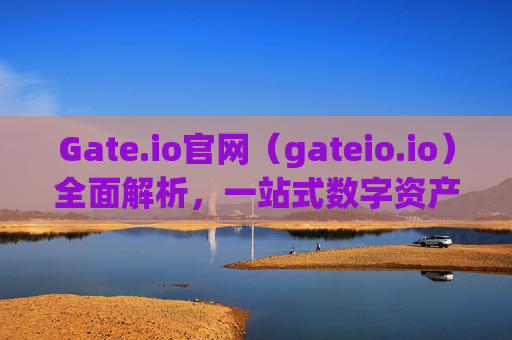 Gate.io官网（gateio.io）全面解析，一站式数字资产交易平台 gate.io官网gateio.io