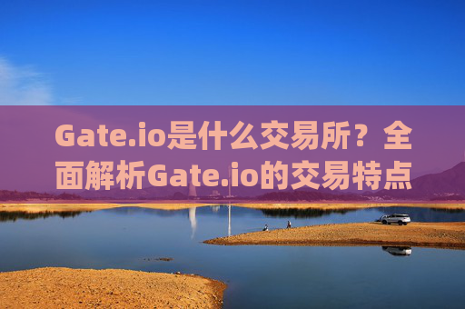Gate.io是什么交易所？全面解析Gate.io的交易特点与安全性 gateio是是什么交易所