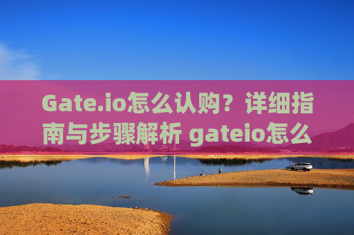 Gate.io怎么认购？详细指南与步骤解析 gateio怎么认购