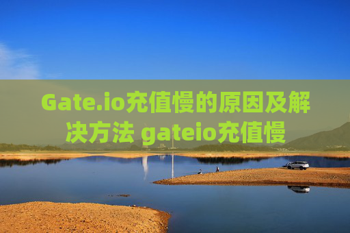Gate.io充值慢的原因及解决方法 gateio充值慢