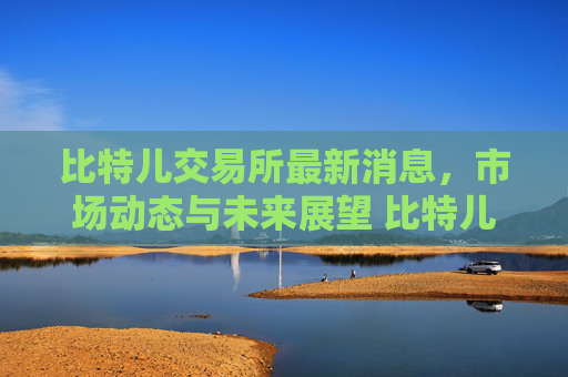 比特儿交易所最新消息，市场动态与未来展望 比特儿交易所最新消息新闻
