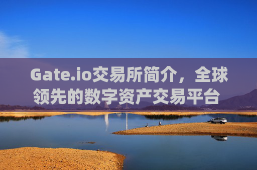 Gate.io交易所简介，全球领先的数字资产交易平台 gateio交易所简介