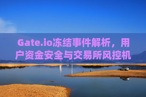 Gate.io冻结事件解析，用户资金安全与交易所风控机制探讨 gateio冻结