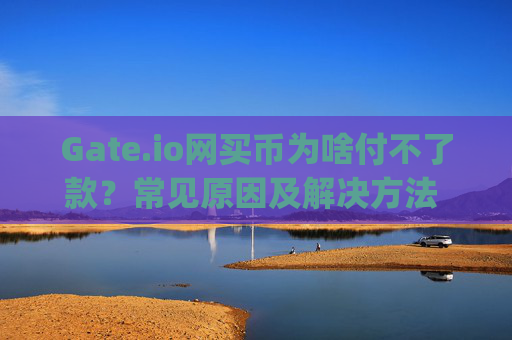 Gate.io网买币为啥付不了款？常见原因及解决方法 gateio网买币为啥付不了款