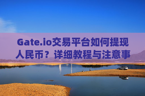 Gate.io交易平台如何提现人民币？详细教程与注意事项 gateio交易平台如何提现人民币