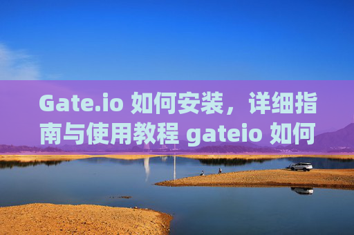 Gate.io 如何安装，详细指南与使用教程 gateio 如何安装