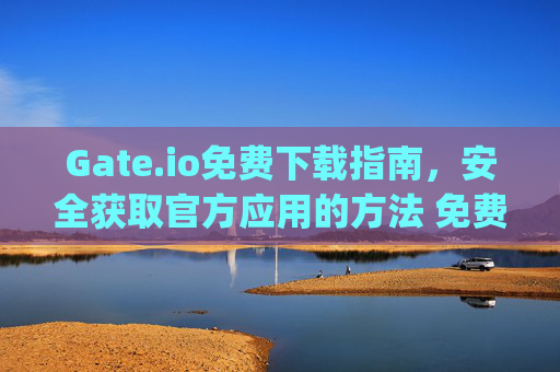 Gate.io免费下载指南，安全获取官方应用的方法 免费下载gateio