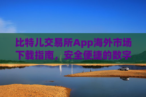 比特儿交易所App海外市场下载指南，安全便捷的数字资产交易平台 比特儿交易所app下载海外市场