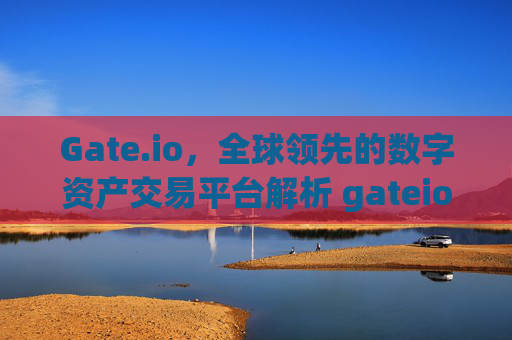 Gate.io，全球领先的数字资产交易平台解析 gateio.o