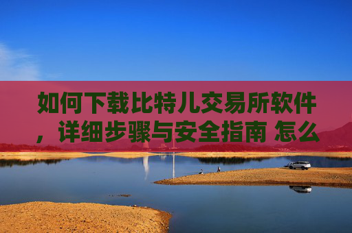 如何下载比特儿交易所软件，详细步骤与安全指南 怎么下载比特儿交易所软件