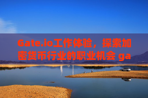 Gate.io工作体验，探索加密货币行业的职业机会 gateio工作