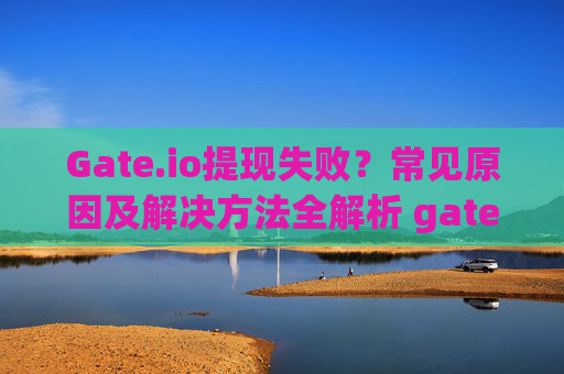 Gate.io提现失败？常见原因及解决方法全解析 gateio提现失败