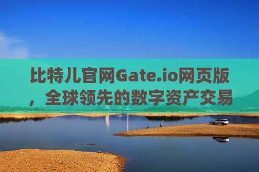 比特儿官网Gate.io网页版，全球领先的数字资产交易平台 比特儿官网 gate io网页版