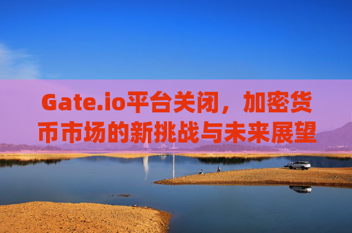 Gate.io平台关闭，加密货币市场的新挑战与未来展望 gateio平台关闭
