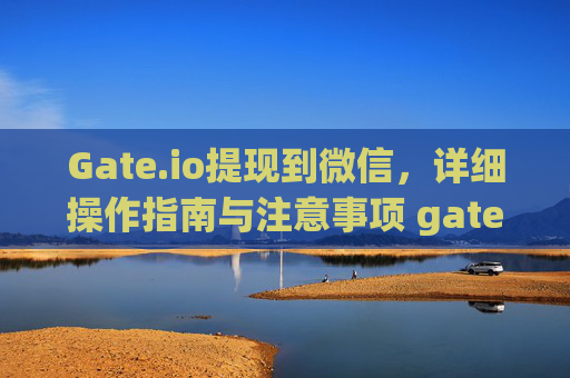 Gate.io提现到微信，详细操作指南与注意事项 gateio提现到微信