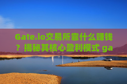 Gate.io交易所靠什么赚钱？揭秘其核心盈利模式 gateio交易所靠什么赚钱