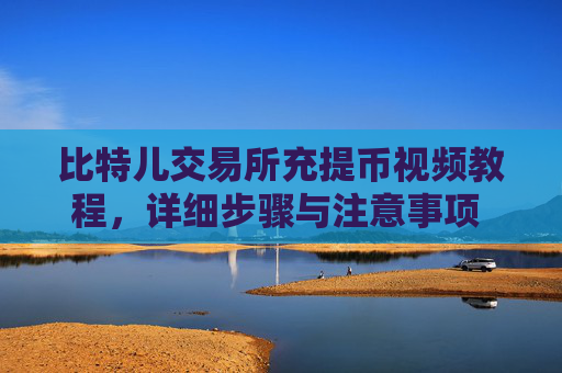 比特儿交易所充提币视频教程，详细步骤与注意事项 比特儿交易所充提币视频
