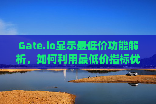 Gate.io显示最低价功能解析，如何利用最低价指标优化交易策略 gateio显示最低价
