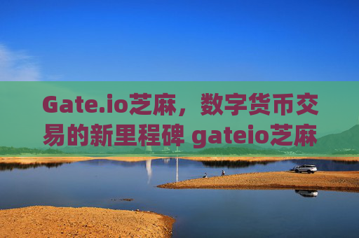 Gate.io芝麻，数字货币交易的新里程碑 gateio芝麻
