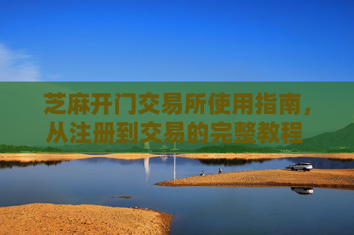 芝麻开门交易所使用指南，从注册到交易的完整教程 芝麻开门交易所怎么用