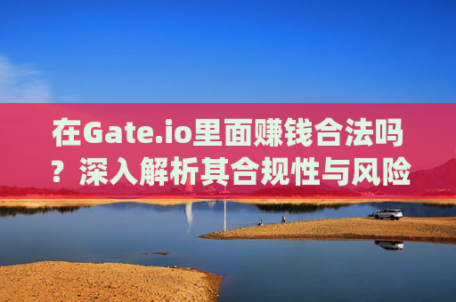 在Gate.io里面赚钱合法吗？深入解析其合规性与风险 gateio里面赚钱合法吗