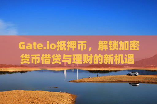 Gate.io抵押币，解锁加密货币借贷与理财的新机遇 gateio抵押币